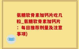 氨糖软骨素加钙片吃几粒_氨糖软骨素加钙片：每日推荐剂量及注意事项)