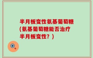 半月板变性氨基葡萄糖(氨基葡萄糖能否治疗半月板变性？)