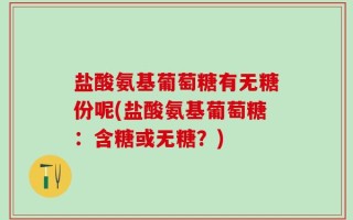 盐酸氨基葡萄糖有无糖份呢(盐酸氨基葡萄糖：含糖或无糖？)