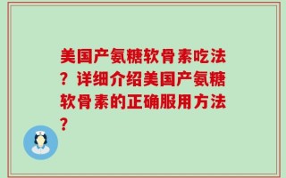 美国产氨糖软骨素吃法？详细介绍美国产氨糖软骨素的正确服用方法？