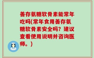 善存氨糖软骨素能常年吃吗(常年食用善存氨糖软骨素安全吗？建议查看使用说明并咨询医师。)