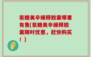 氨糖美辛缓释胶囊哪里有售(氨糖美辛缓释胶囊限时优惠，赶快购买！)