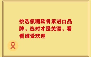 挑选氨糖软骨素进口品牌，选对才是关键，看看谁受欢迎