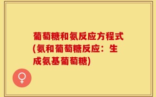 葡萄糖和氨反应方程式(氨和葡萄糖反应：生成氨基葡萄糖)