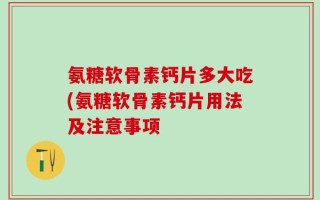 氨糖软骨素钙片多大吃(氨糖软骨素钙片用法及注意事项