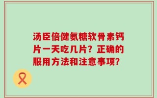 汤臣倍健氨糖软骨素钙片一天吃几片？正确的服用方法和注意事项？