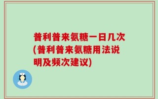 普利普来氨糖一日几次(普利普来氨糖用法说明及频次建议)