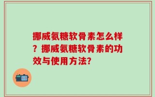 挪威氨糖软骨素怎么样？挪威氨糖软骨素的功效与使用方法？