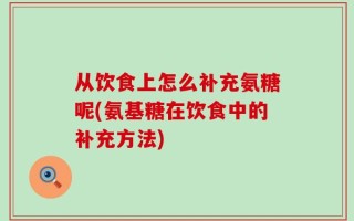 从饮食上怎么补充氨糖呢(氨基糖在饮食中的补充方法)
