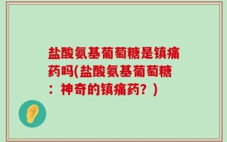 盐酸氨基葡萄糖是镇痛药吗(盐酸氨基葡萄糖：神奇的镇痛药？)