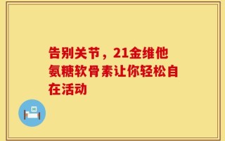 告别关节，21金维他氨糖软骨素让你轻松自在活动