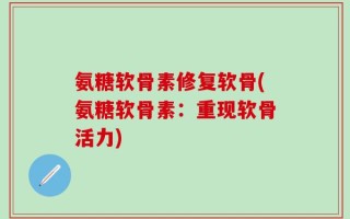 氨糖软骨素修复软骨(氨糖软骨素：重现软骨活力)