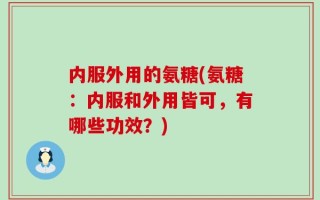内服外用的氨糖(氨糖：内服和外用皆可，有哪些功效？)