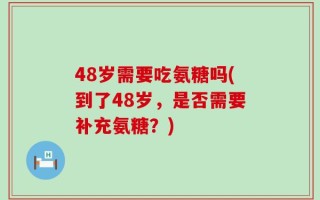 48岁需要吃氨糖吗(到了48岁，是否需要补充氨糖？)