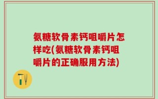 氨糖软骨素钙咀嚼片怎样吃(氨糖软骨素钙咀嚼片的正确服用方法)