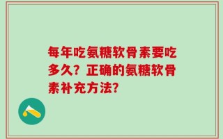 每年吃氨糖软骨素要吃多久？正确的氨糖软骨素补充方法？