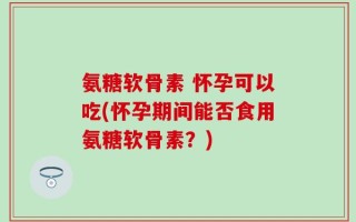 氨糖软骨素 怀孕可以吃(怀孕期间能否食用氨糖软骨素？)