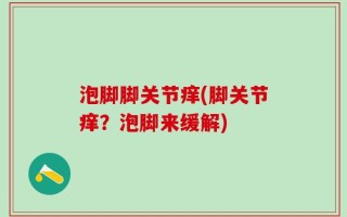 泡脚脚关节痒(脚关节痒？泡脚来缓解)