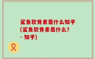 鲨鱼软骨素是什么知乎(鲨鱼软骨素是什么？- 知乎)