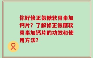 你好修正氨糖软骨素加钙片？了解修正氨糖软骨素加钙片的功效和使用方法？