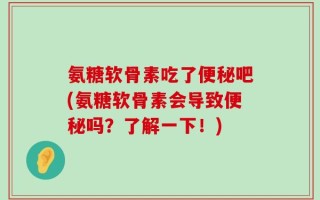 氨糖软骨素吃了便秘吧(氨糖软骨素会导致便秘吗？了解一下！)