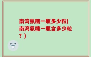 南湾氨糖一瓶多少粒(南湾氨糖一瓶含多少粒？)