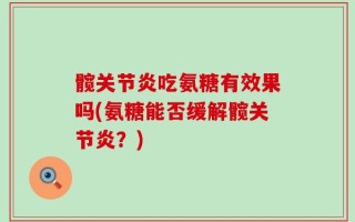 髋关节炎吃氨糖有效果吗(氨糖能否缓解髋关节炎？)