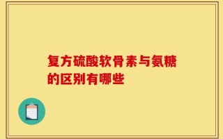 复方硫酸软骨素与氨糖的区别有哪些