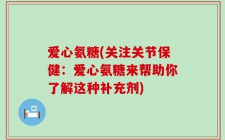 爱心氨糖(关注关节保健：爱心氨糖来帮助你了解这种补充剂)
