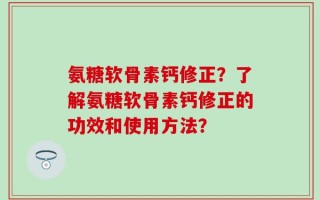 氨糖软骨素钙修正？了解氨糖软骨素钙修正的功效和使用方法？