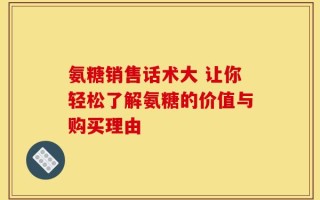 氨糖销售话术大 让你轻松了解氨糖的价值与购买理由