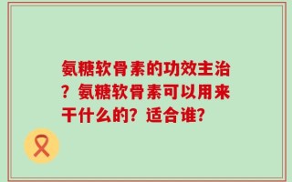氨糖软骨素的功效主治？氨糖软骨素可以用来干什么的？适合谁？
