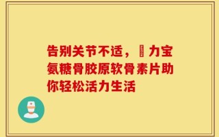 告别关节不适，傦力宝氨糖骨胶原软骨素片助你轻松活力生活