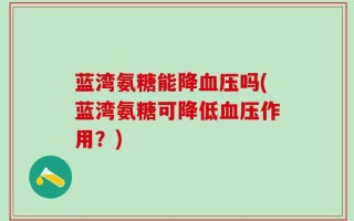 蓝湾氨糖能降血压吗(蓝湾氨糖可降低血压作用？)