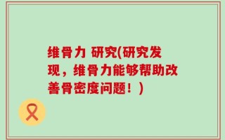 维骨力 研究(研究发现，维骨力能够帮助改善骨密度问题！)