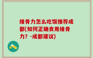维骨力怎么吃饭推荐成都(如何正确食用维骨力？-成都建议)