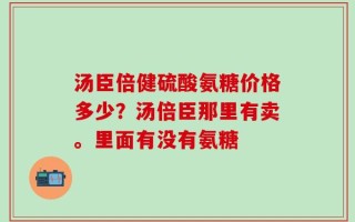 汤臣倍健硫酸氨糖价格多少？汤倍臣那里有卖。里面有没有氨糖