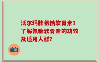 沃尔玛牌氨糖软骨素？了解氨糖软骨素的功效及适用人群？
