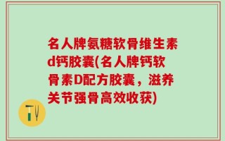 名人牌氨糖软骨维生素d钙胶囊(名人牌钙软骨素D配方胶囊，滋养关节强骨高效收获)
