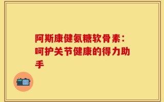 阿斯康健氨糖软骨素：呵护关节健康的得力助手