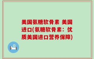 美国氨糖软骨素 美国进口(氨糖软骨素：优质美国进口营养保障)