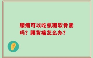 腰痛可以吃氨糖软骨素吗？腰背痛怎么办？