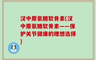 汉中原氨糖软骨素(汉中原氨糖软骨素——保护关节健康的理想选择)