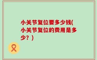 小关节复位要多少钱(小关节复位的费用是多少？)