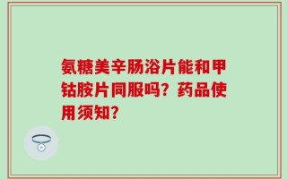 氨糖美辛肠浴片能和甲钴胺片同服吗？药品使用须知？