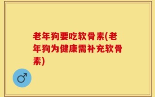 老年狗要吃软骨素(老年狗为健康需补充软骨素)
