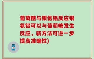 葡萄糖与银氨铝反应银氨铝可以与葡萄糖发生反应，新方法可进一步提高准确性)