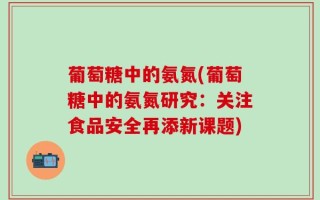 葡萄糖中的氨氮(葡萄糖中的氨氮研究：关注食品安全再添新课题)