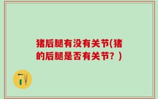 猪后腿有没有关节(猪的后腿是否有关节？)
