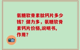 氨糖软骨素肽钙片多少钱？健力多，氨糖软骨素钙片价格,说明书,作用？